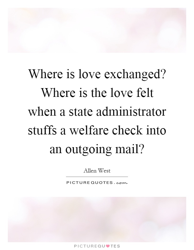 Where is love exchanged? Where is the love felt when a state administrator stuffs a welfare check into an outgoing mail? Picture Quote #1