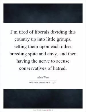 I’m tired of liberals dividing this country up into little groups, setting them upon each other, breeding spite and envy, and then having the nerve to accuse conservatives of hatred Picture Quote #1