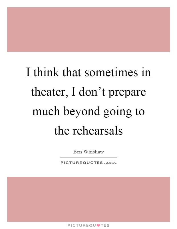 I think that sometimes in theater, I don't prepare much beyond going to the rehearsals Picture Quote #1