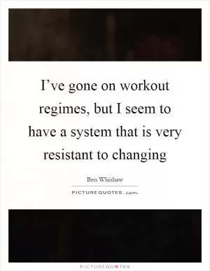I’ve gone on workout regimes, but I seem to have a system that is very resistant to changing Picture Quote #1