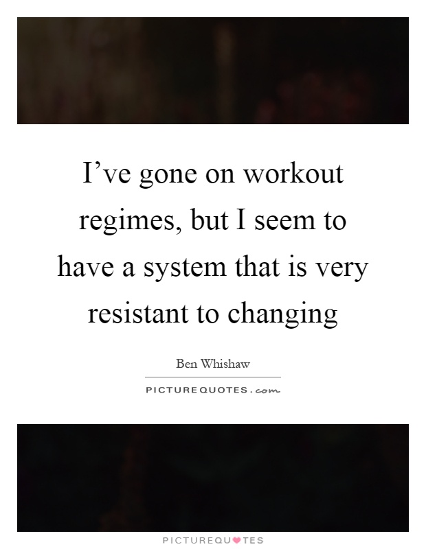 I've gone on workout regimes, but I seem to have a system that is very resistant to changing Picture Quote #1