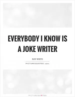 Everybody I know is a joke writer Picture Quote #1