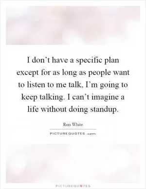 I don’t have a specific plan except for as long as people want to listen to me talk, I’m going to keep talking. I can’t imagine a life without doing standup Picture Quote #1