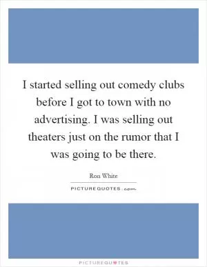 I started selling out comedy clubs before I got to town with no advertising. I was selling out theaters just on the rumor that I was going to be there Picture Quote #1