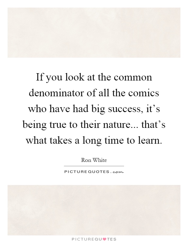 If you look at the common denominator of all the comics who have had big success, it's being true to their nature... that's what takes a long time to learn Picture Quote #1