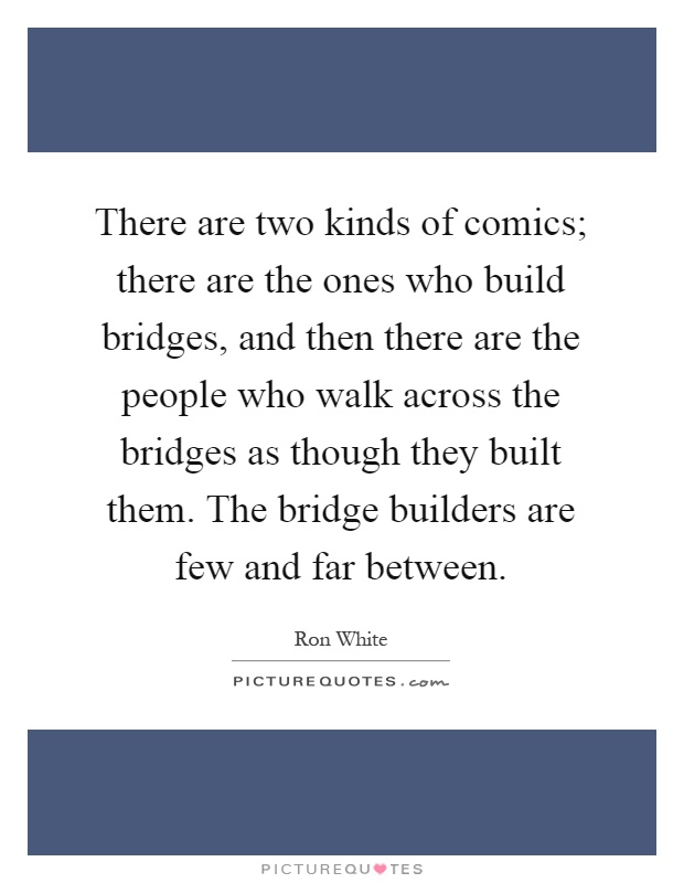 There are two kinds of comics; there are the ones who build bridges, and then there are the people who walk across the bridges as though they built them. The bridge builders are few and far between Picture Quote #1