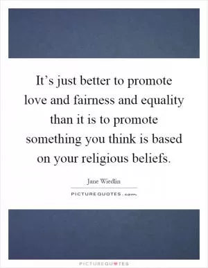 It’s just better to promote love and fairness and equality than it is to promote something you think is based on your religious beliefs Picture Quote #1