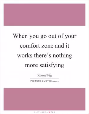 When you go out of your comfort zone and it works there’s nothing more satisfying Picture Quote #1