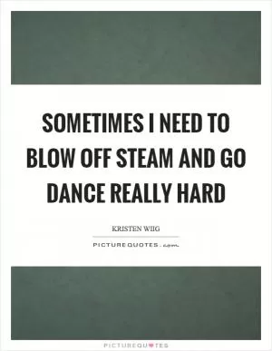 Sometimes I need to blow off steam and go dance really hard Picture Quote #1