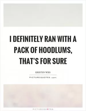 I definitely ran with a pack of hoodlums, that’s for sure Picture Quote #1