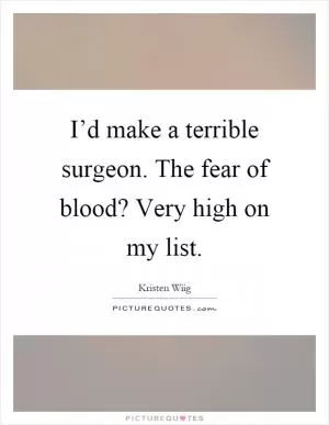 I’d make a terrible surgeon. The fear of blood? Very high on my list Picture Quote #1