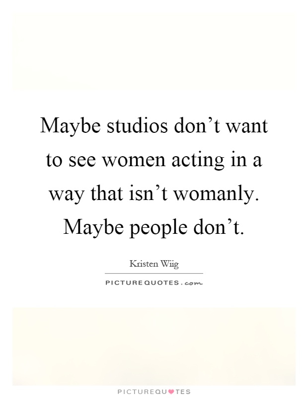 Maybe studios don't want to see women acting in a way that isn't womanly. Maybe people don't Picture Quote #1