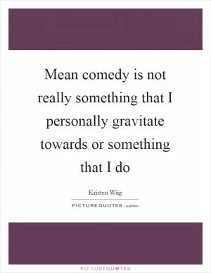 Mean comedy is not really something that I personally gravitate towards or something that I do Picture Quote #1