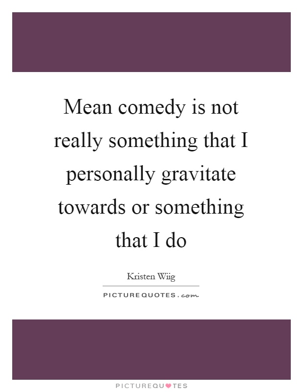 Mean comedy is not really something that I personally gravitate towards or something that I do Picture Quote #1