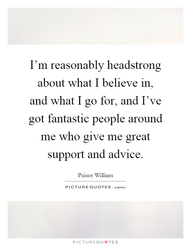 I'm reasonably headstrong about what I believe in, and what I go for, and I've got fantastic people around me who give me great support and advice Picture Quote #1