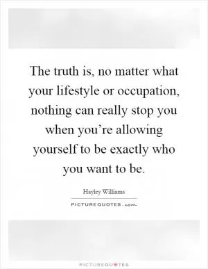 The truth is, no matter what your lifestyle or occupation, nothing can really stop you when you’re allowing yourself to be exactly who you want to be Picture Quote #1
