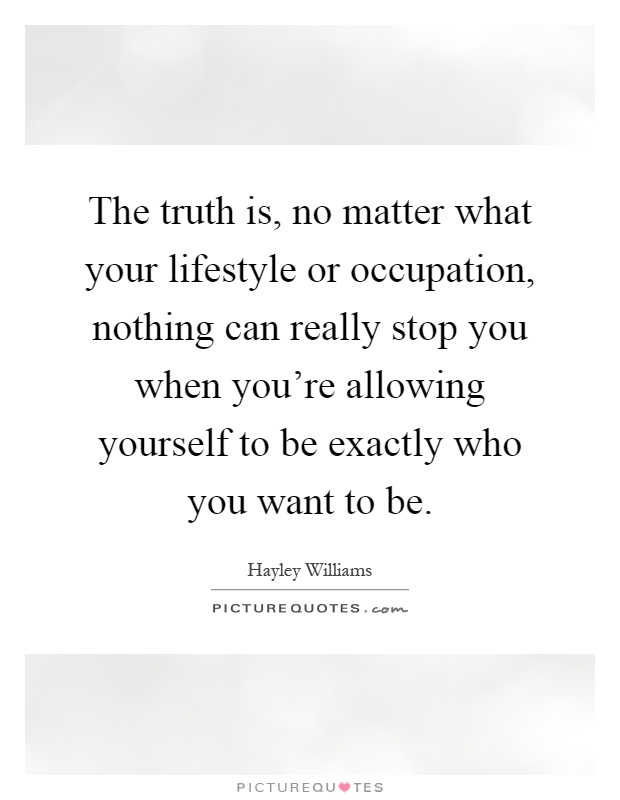 The truth is, no matter what your lifestyle or occupation, nothing can really stop you when you're allowing yourself to be exactly who you want to be Picture Quote #1