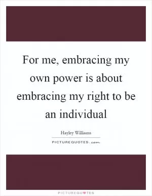 For me, embracing my own power is about embracing my right to be an individual Picture Quote #1