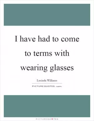 I have had to come to terms with wearing glasses Picture Quote #1