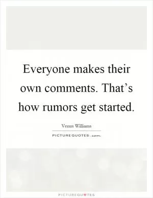 Everyone makes their own comments. That’s how rumors get started Picture Quote #1