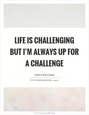 Life is challenging but I’m always up for a challenge Picture Quote #1