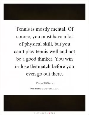 Tennis is mostly mental. Of course, you must have a lot of physical skill, but you can’t play tennis well and not be a good thinker. You win or lose the match before you even go out there Picture Quote #1