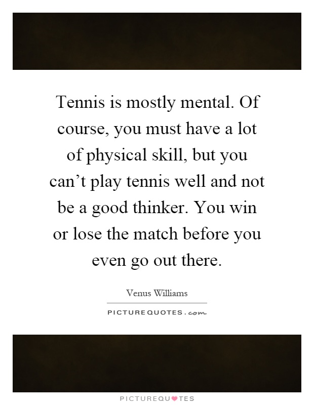 Tennis is mostly mental. Of course, you must have a lot of physical skill, but you can't play tennis well and not be a good thinker. You win or lose the match before you even go out there Picture Quote #1