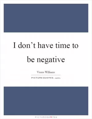 I don’t have time to be negative Picture Quote #1