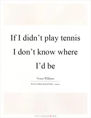 If I didn’t play tennis I don’t know where I’d be Picture Quote #1