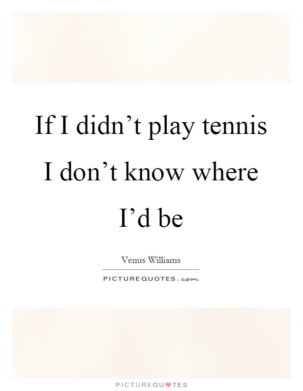 If I didn't play tennis I don't know where I'd be Picture Quote #1
