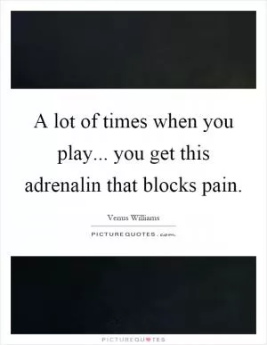 A lot of times when you play... you get this adrenalin that blocks pain Picture Quote #1