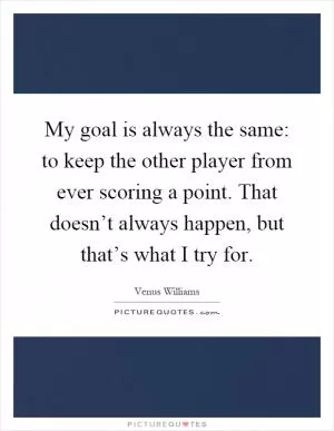 My goal is always the same: to keep the other player from ever scoring a point. That doesn’t always happen, but that’s what I try for Picture Quote #1