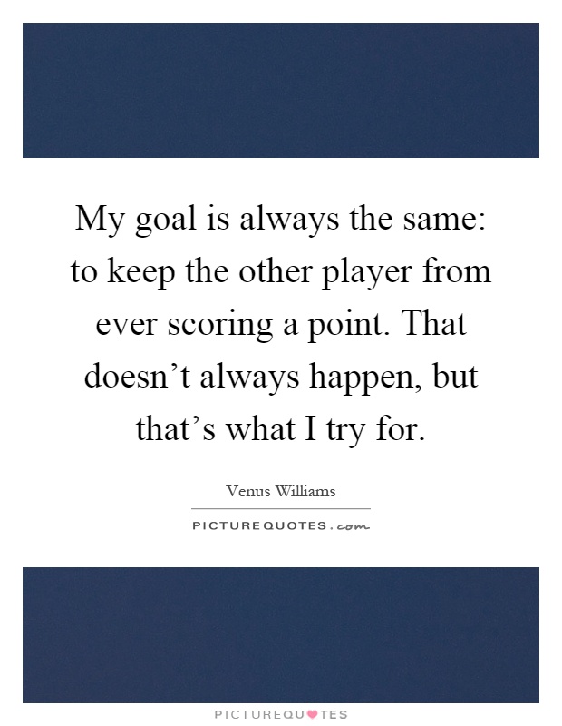 My goal is always the same: to keep the other player from ever scoring a point. That doesn't always happen, but that's what I try for Picture Quote #1