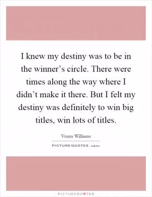 I knew my destiny was to be in the winner’s circle. There were times along the way where I didn’t make it there. But I felt my destiny was definitely to win big titles, win lots of titles Picture Quote #1