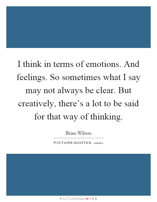 I think in terms of emotions. And feelings. So sometimes what I say may not always be clear. But creatively, there's a lot to be said for that way of thinking Picture Quote #1