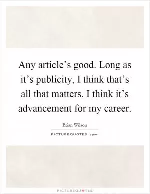 Any article’s good. Long as it’s publicity, I think that’s all that matters. I think it’s advancement for my career Picture Quote #1