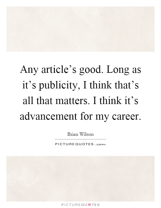 Any article's good. Long as it's publicity, I think that's all that matters. I think it's advancement for my career Picture Quote #1