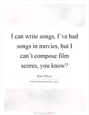 I can write songs, I’ve had songs in movies, but I can’t compose film scores, you know? Picture Quote #1
