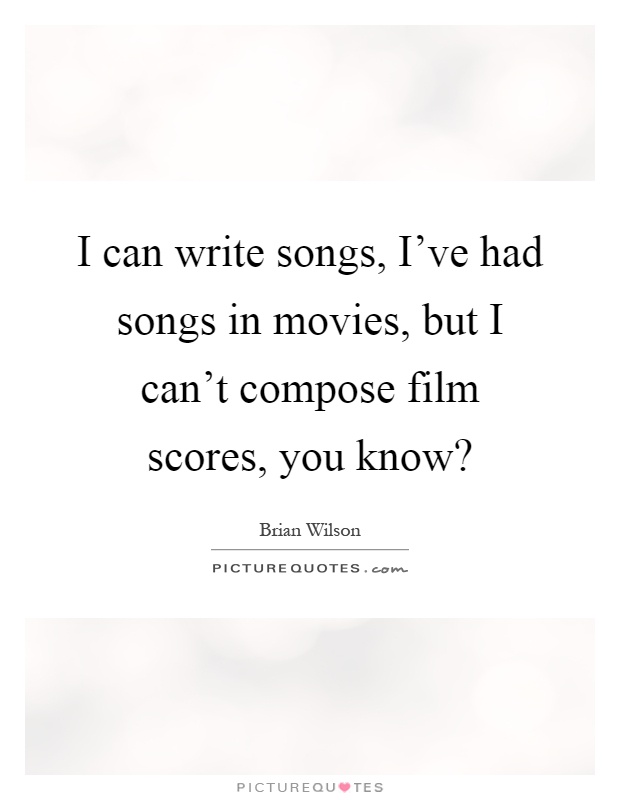 I can write songs, I've had songs in movies, but I can't compose film scores, you know? Picture Quote #1