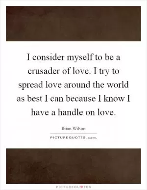 I consider myself to be a crusader of love. I try to spread love around the world as best I can because I know I have a handle on love Picture Quote #1