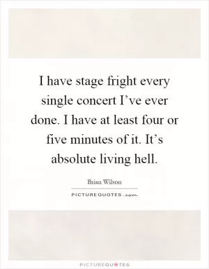 I have stage fright every single concert I’ve ever done. I have at least four or five minutes of it. It’s absolute living hell Picture Quote #1