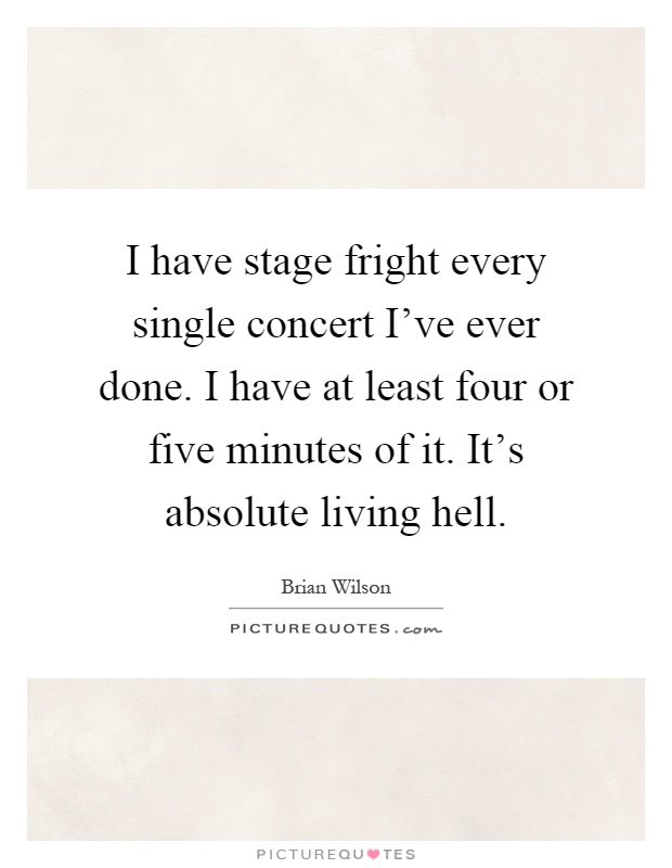 I have stage fright every single concert I've ever done. I have at least four or five minutes of it. It's absolute living hell Picture Quote #1