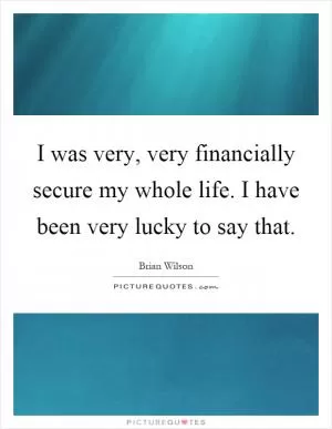 I was very, very financially secure my whole life. I have been very lucky to say that Picture Quote #1