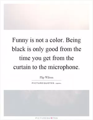 Funny is not a color. Being black is only good from the time you get from the curtain to the microphone Picture Quote #1
