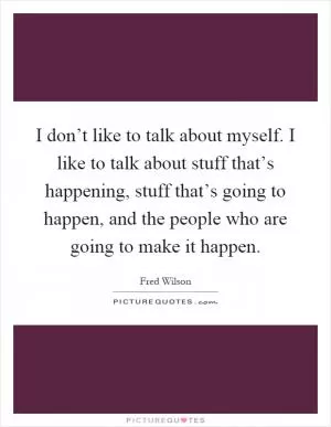 I don’t like to talk about myself. I like to talk about stuff that’s happening, stuff that’s going to happen, and the people who are going to make it happen Picture Quote #1