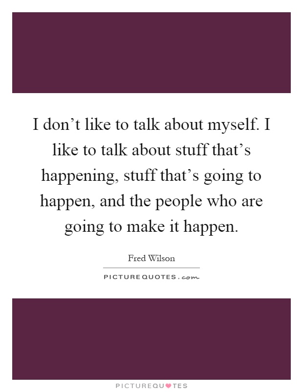 I don't like to talk about myself. I like to talk about stuff that's happening, stuff that's going to happen, and the people who are going to make it happen Picture Quote #1