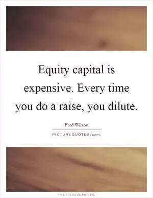 Equity capital is expensive. Every time you do a raise, you dilute Picture Quote #1