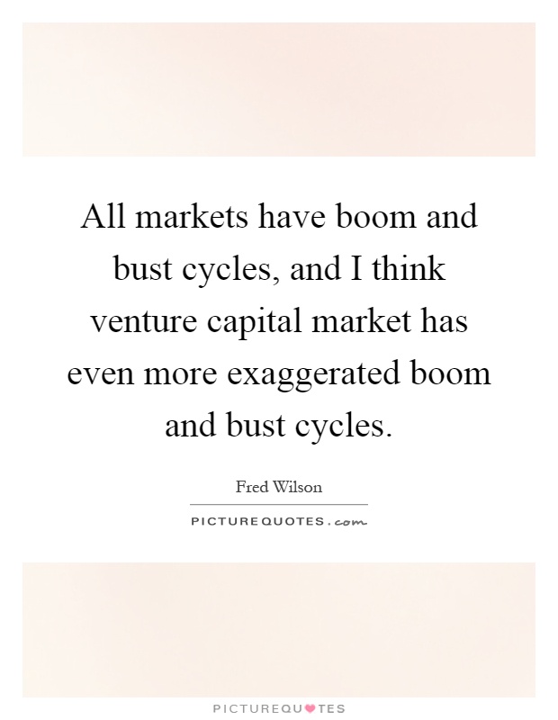 All markets have boom and bust cycles, and I think venture capital market has even more exaggerated boom and bust cycles Picture Quote #1