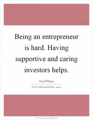 Being an entrepreneur is hard. Having supportive and caring investors helps Picture Quote #1
