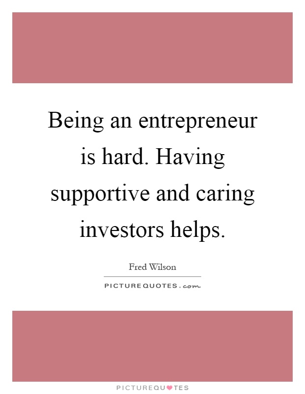 Being an entrepreneur is hard. Having supportive and caring investors helps Picture Quote #1